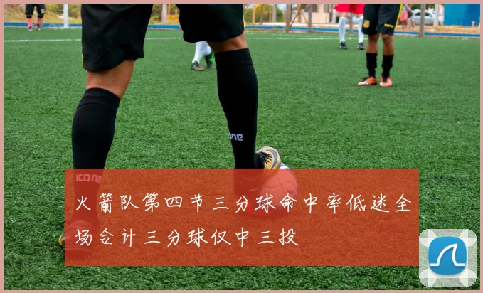 火箭队第四节三分球命中率低迷全场合计三分球仅中三投