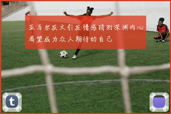 亚马尔发文引发情感猜测深渊内心渴望成为众人期待的自己