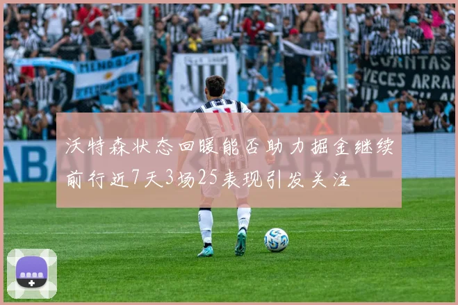 沃特森状态回暖能否助力掘金继续前行近7天3场25表现引发关注