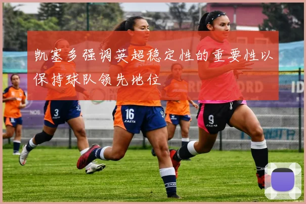 凯塞多强调英超稳定性的重要性以保持球队领先地位