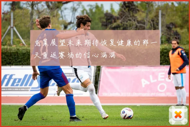 克莱展望未来期待恢复健康的那一天重返赛场的信心满满