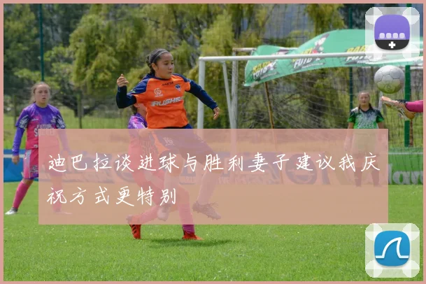 迪巴拉谈进球与胜利妻子建议我庆祝方式更特别