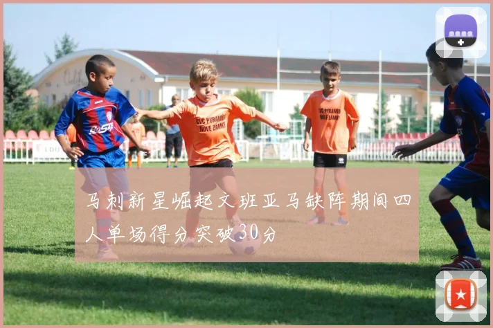 马刺新星崛起文班亚马缺阵期间四人单场得分突破30分