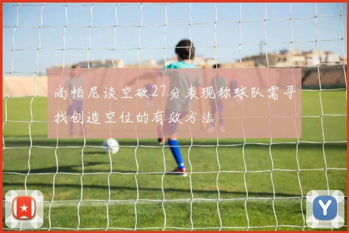 尚帕尼谈空砍27分表现称球队需寻找创造空位的有效方法