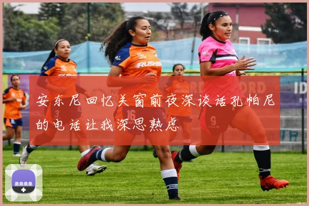 安东尼回忆关窗前夜深谈话孔帕尼的电话让我深思熟虑