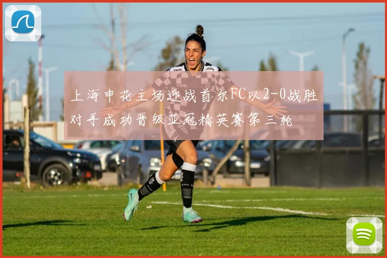 上海申花主场迎战首尔FC以2-0战胜对手成功晋级亚冠精英赛第三轮