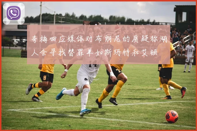 夸梅回应媒体对布朗尼的质疑称湖人会寻找替罪羊如斯玛特和艾顿