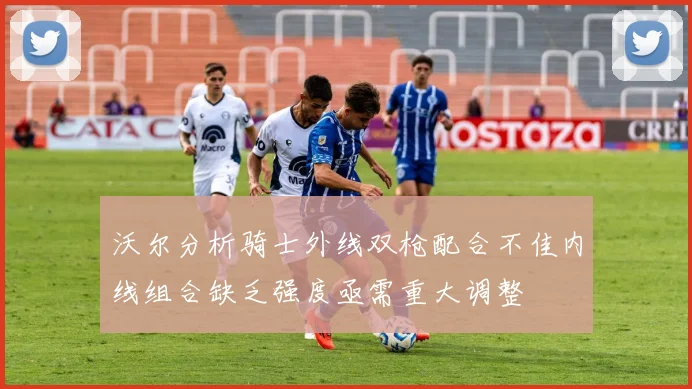 沃尔分析骑士外线双枪配合不佳内线组合缺乏强度亟需重大调整