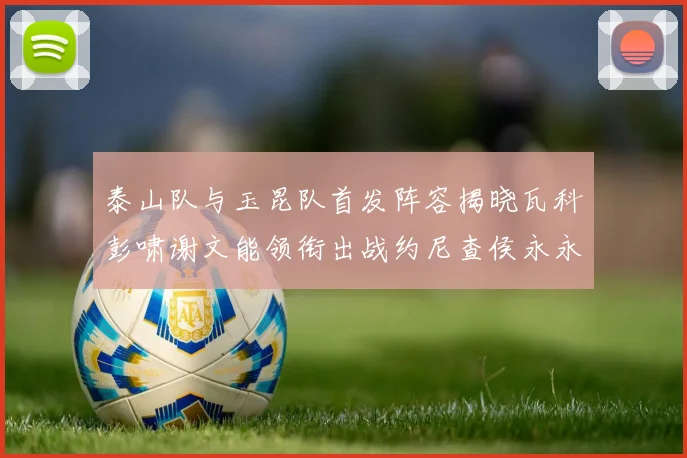 泰山队与玉昆队首发阵容揭晓瓦科彭啸谢文能领衔出战约尼查侯永永参赛