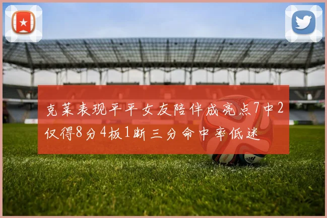 克莱表现平平女友陪伴成亮点7中2仅得8分4板1断三分命中率低迷