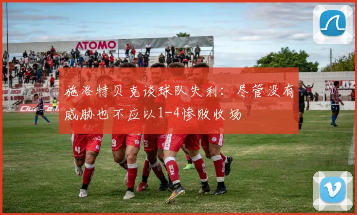施洛特贝克谈球队失利：尽管没有威胁也不应以1-4惨败收场