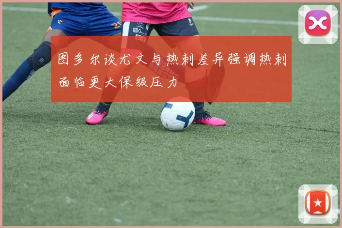 图多尔谈尤文与热刺差异强调热刺面临更大保级压力
