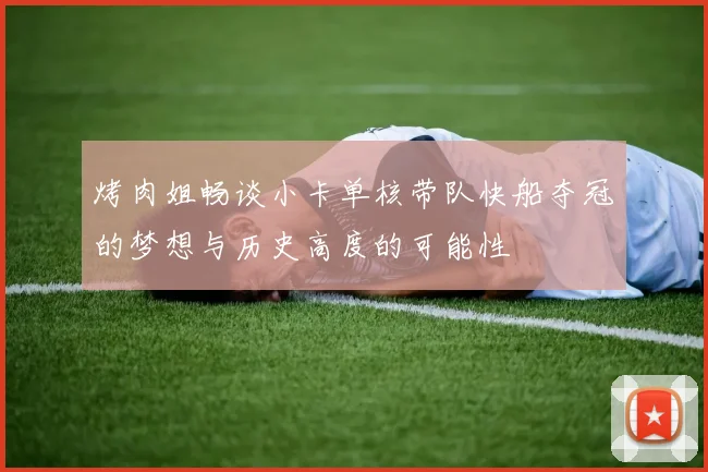 烤肉姐畅谈小卡单核带队快船夺冠的梦想与历史高度的可能性