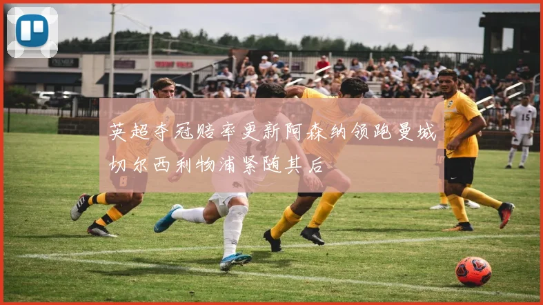 英超夺冠赔率更新阿森纳领跑曼城切尔西利物浦紧随其后