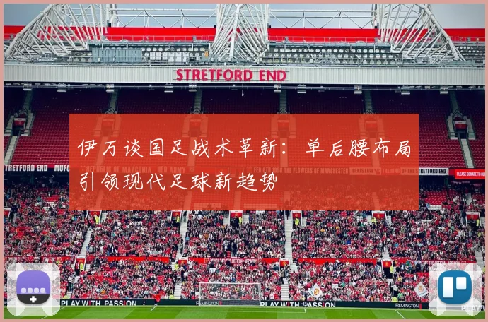 伊万谈国足战术革新：单后腰布局引领现代足球新趋势