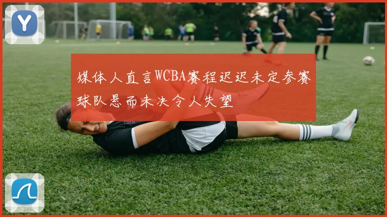 媒体人直言WCBA赛程迟迟未定参赛球队悬而未决令人失望