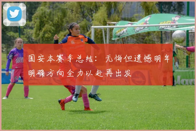 国安本赛季总结：无悔但遗憾明年明确方向全力以赴再出发