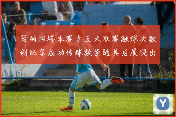 若纳坦塔本赛季五大联赛触球次数创纪录成功传球数紧随其后展现出色表现