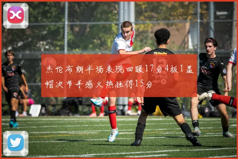 杰伦布朗半场表现回暖17分4板1盖帽次节手感火热独得15分