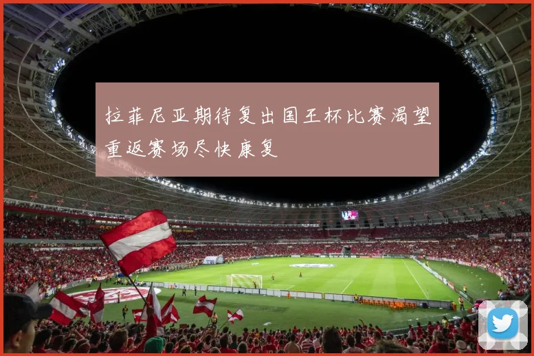 拉菲尼亚期待复出国王杯比赛渴望重返赛场尽快康复