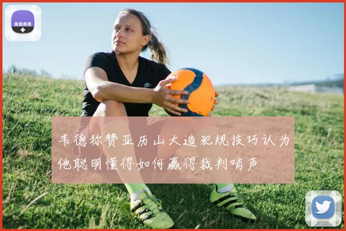 韦德称赞亚历山大造犯规技巧认为他聪明懂得如何赢得裁判哨声