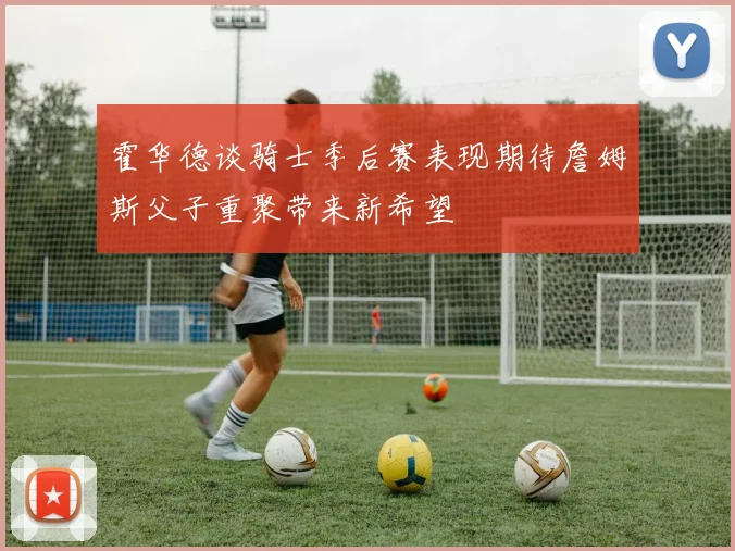 霍华德谈骑士季后赛表现期待詹姆斯父子重聚带来新希望