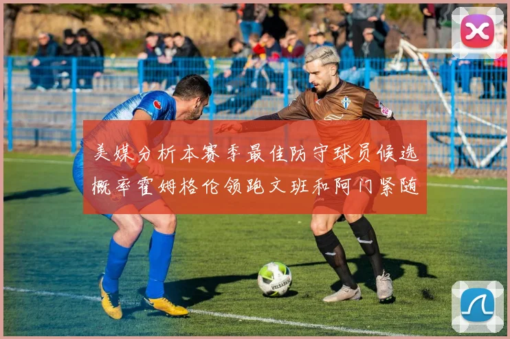 美媒分析本赛季最佳防守球员候选概率霍姆格伦领跑文班和阿门紧随其后