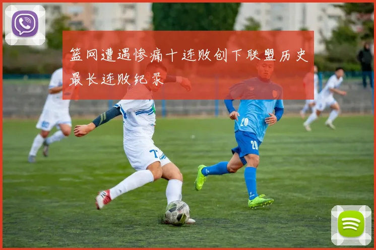 篮网遭遇惨痛十连败创下联盟历史最长连败纪录