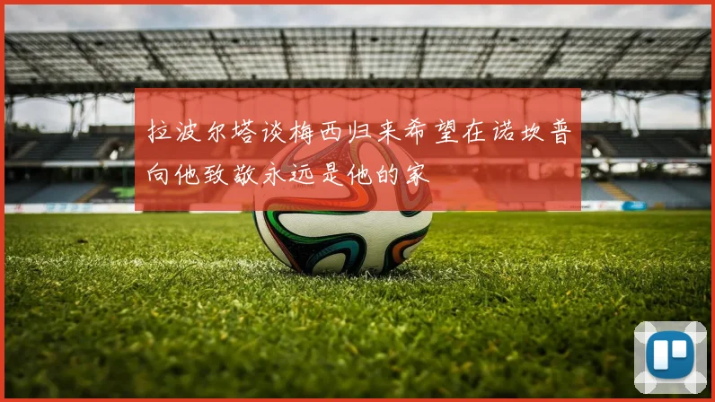 拉波尔塔谈梅西归来希望在诺坎普向他致敬永远是他的家