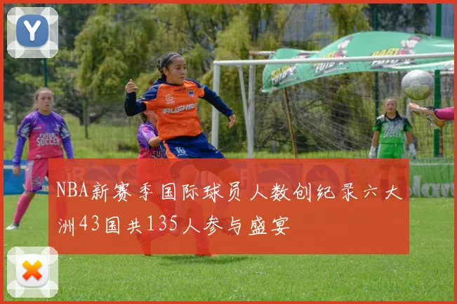 NBA新赛季国际球员人数创纪录六大洲43国共135人参与盛宴