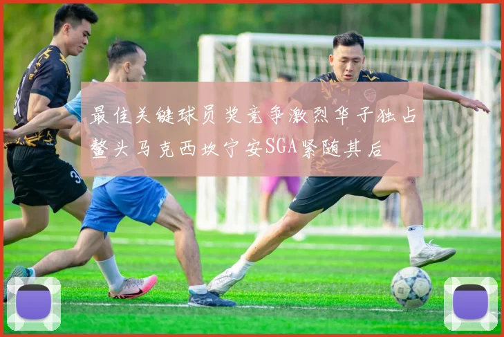 最佳关键球员奖竞争激烈华子独占鳌头马克西坎宁安SGA紧随其后
