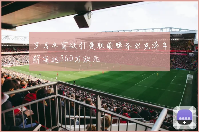 罗马冬窗欲引曼联前锋齐尔克泽年薪高达360万欧元