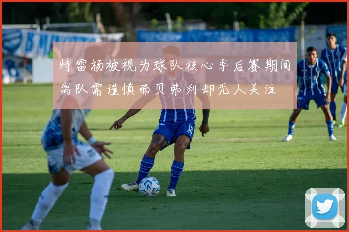 特雷杨被视为球队核心季后赛期间离队需谨慎而贝弗利却无人关注