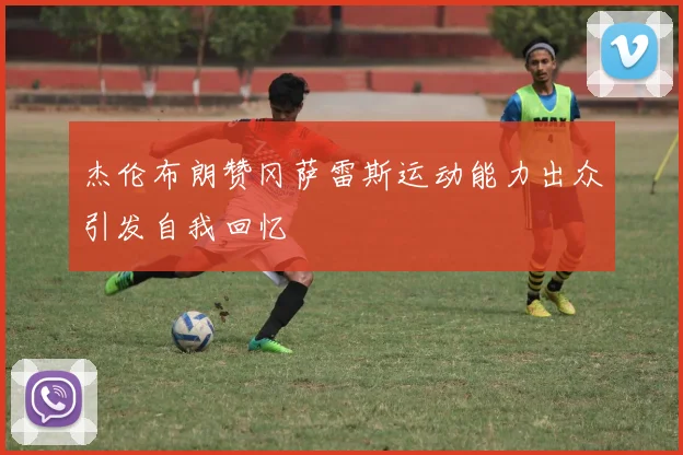 杰伦布朗赞冈萨雷斯运动能力出众引发自我回忆