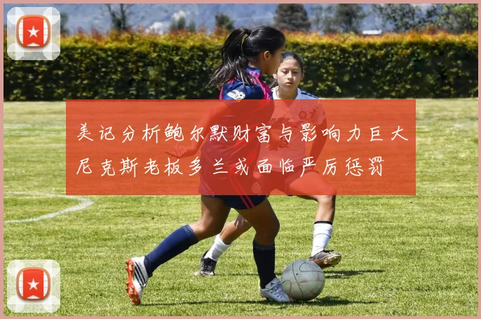 美记分析鲍尔默财富与影响力巨大尼克斯老板多兰或面临严厉惩罚