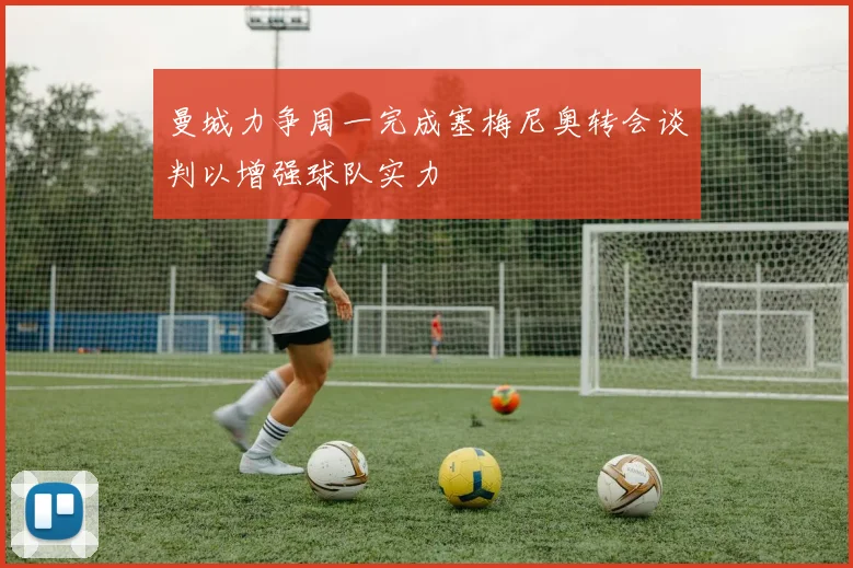 曼城力争周一完成塞梅尼奥转会谈判以增强球队实力