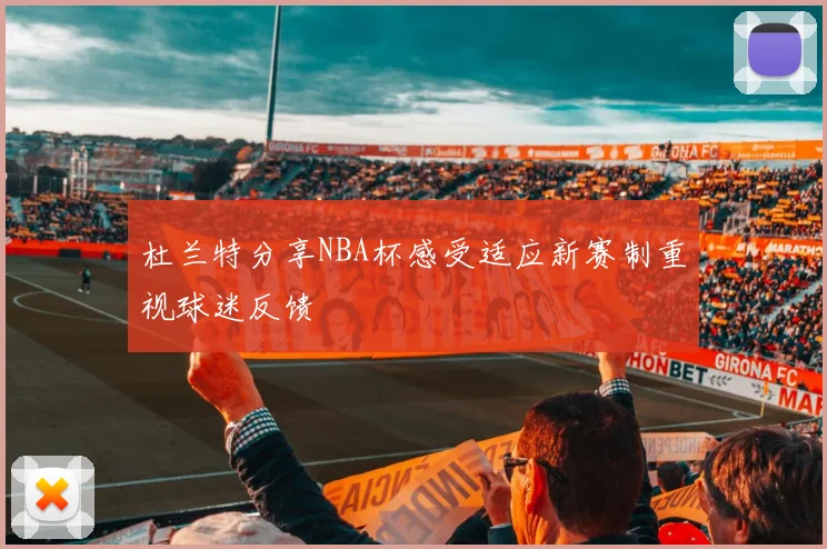 杜兰特分享NBA杯感受适应新赛制重视球迷反馈