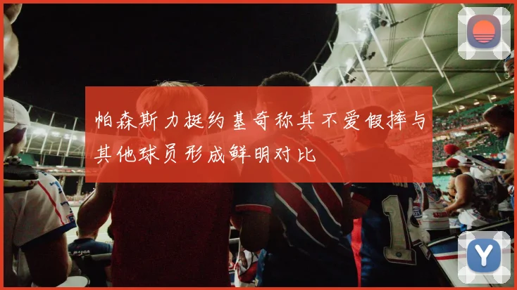 帕森斯力挺约基奇称其不爱假摔与其他球员形成鲜明对比