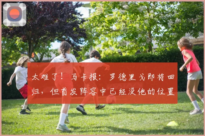 太难了！马卡报：罗德里戈即将回归，但首发阵容中已经没他的位置