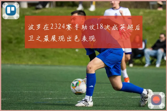 波罗在2324赛季助攻18次成英超后卫之最展现出色表现