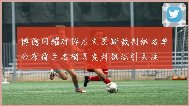 博德闪耀对阵尤文图斯裁判组名单公布荷兰名哨马克列执法引关注