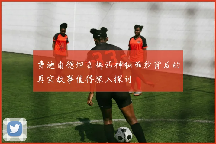 费迪南德坦言梅西神秘面纱背后的真实故事值得深入探讨