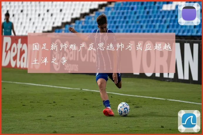 国足新帅难产反思选帅方式应超越土洋之争
