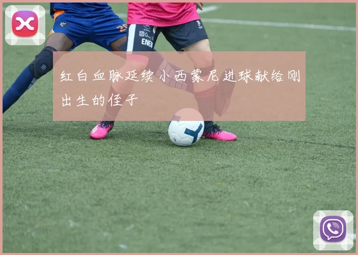 红白血脉延续小西蒙尼进球献给刚出生的侄子